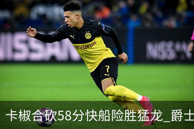 卡椒合砍58分快船险胜猛龙 爵士力克掘金3连胜