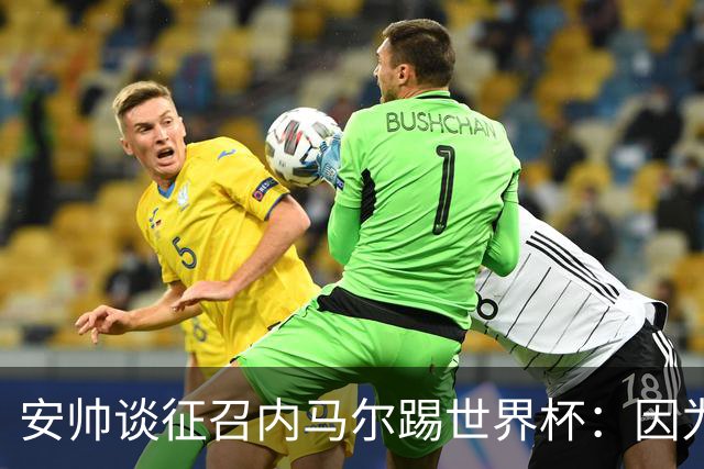 安帅谈征召内马尔踢世界杯：因为他的表现 而不是外界压力