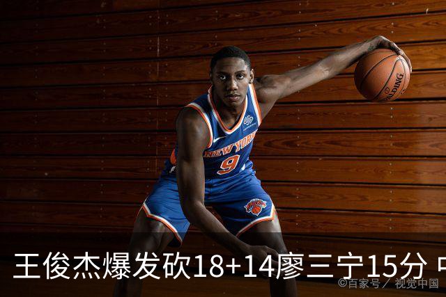 王俊杰爆发砍18+14廖三宁15分 中国男篮险胜塞尔维亚FMP